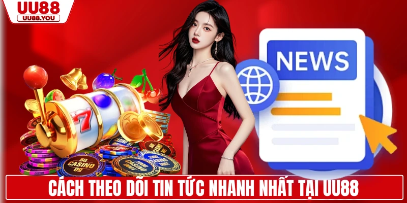 Cách theo dõi tin tức nhanh nhất tại UU88